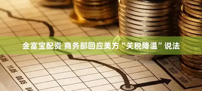 金富宝配资 商务部回应美方“关税降温”说法