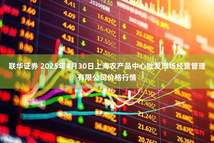 联华证券 2025年4月30日上海农产品中心批发市场经营管理有限公司价格行情
