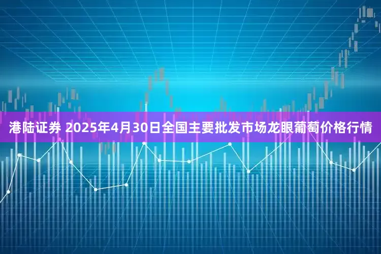 港陆证券 2025年4月30日全国主要批发市场龙眼葡萄价格行情