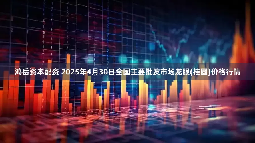 鸿岳资本配资 2025年4月30日全国主要批发市场龙眼(桂圆)价格行情