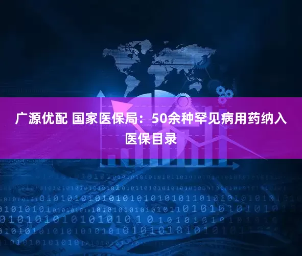广源优配 国家医保局：50余种罕见病用药纳入医保目录