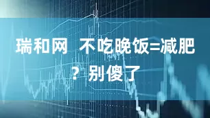瑞和网  不吃晚饭=减肥？别傻了
