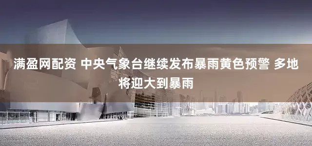 满盈网配资 中央气象台继续发布暴雨黄色预警 多地将迎大到暴雨