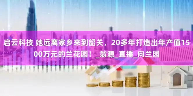启云科技 她远离家乡来到韶关，20多年打造出年产值1500万元的兰花园！_翁源_直播_向兰园