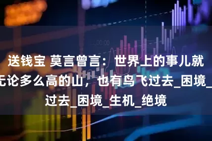 送钱宝 莫言曾言：世界上的事儿就是这样，无论多么高的山，也有鸟飞过去_困境_生机_绝境