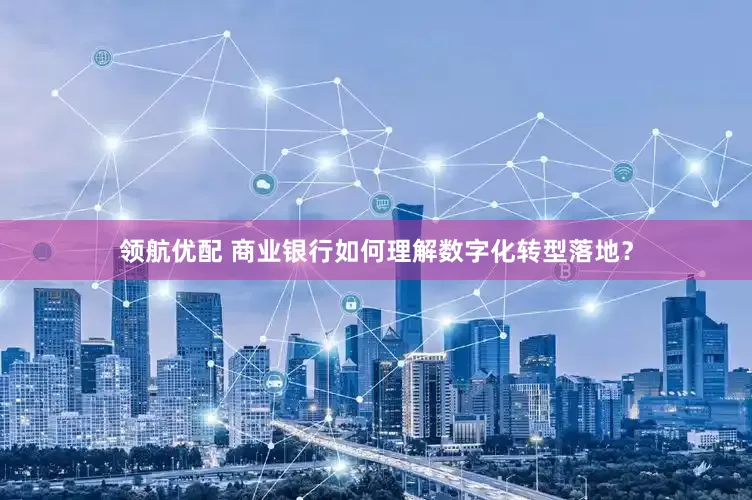 领航优配 商业银行如何理解数字化转型落地？