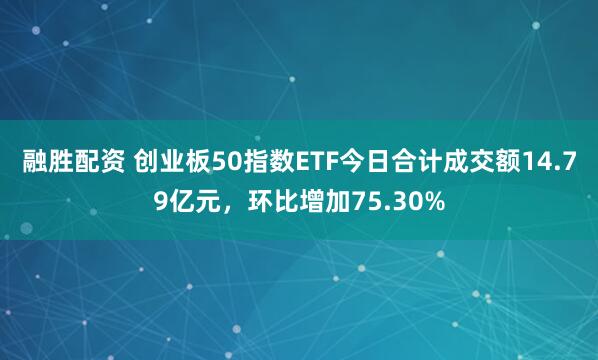 融胜配资 创业板50指数ETF今日合计成交额14.79亿元，环比增加75.30%
