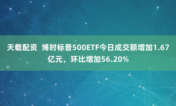 天载配资  博时标普500ETF今日成交额增加1.67亿元，环比增加56.20%