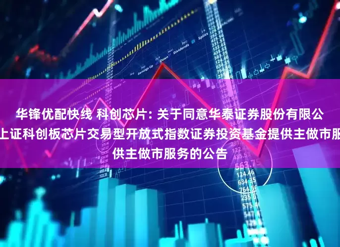 华锋优配快线 科创芯片: 关于同意华泰证券股份有限公司为嘉实上证科创板芯片交易型开放式指数证券投资基金提供主做市服务的公告