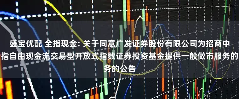 盛宝优配 全指现金: 关于同意广发证券股份有限公司为招商中证全指自由现金流交易型开放式指数证券投资基金提供一般做市服务的公告