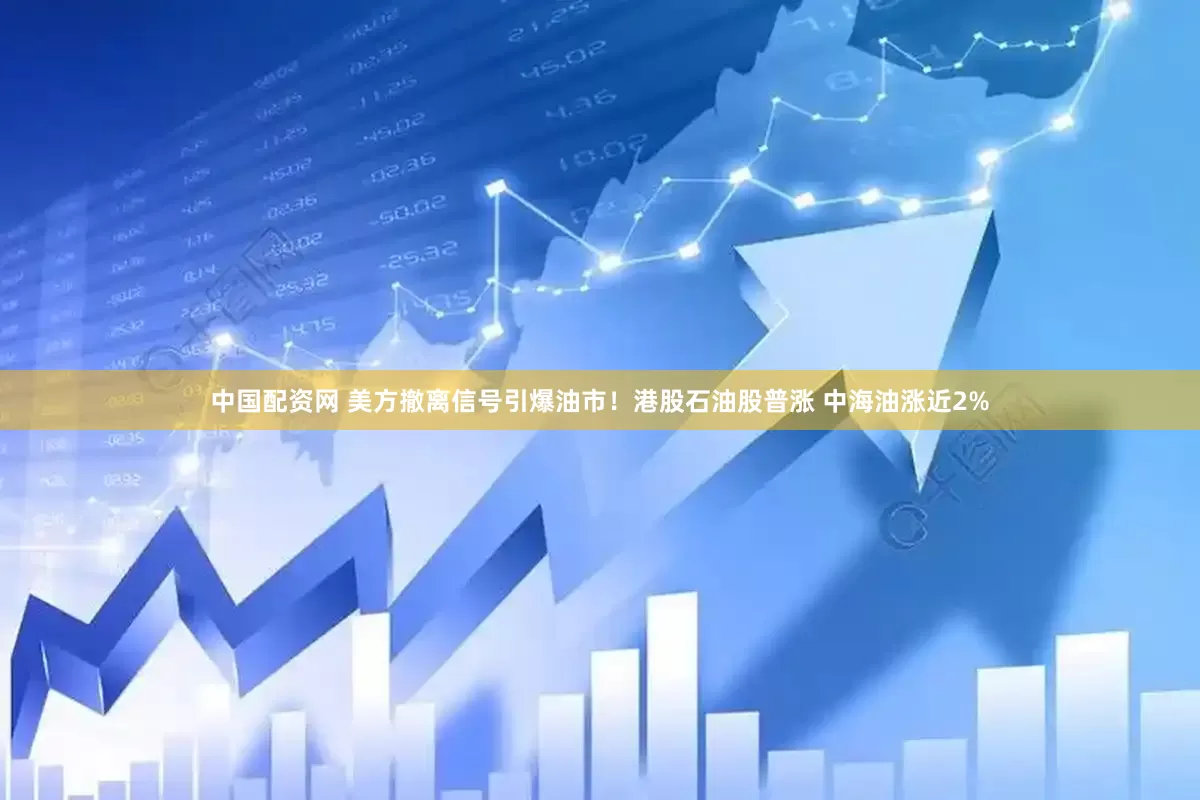 中国配资网 美方撤离信号引爆油市！港股石油股普涨 中海油涨近2%