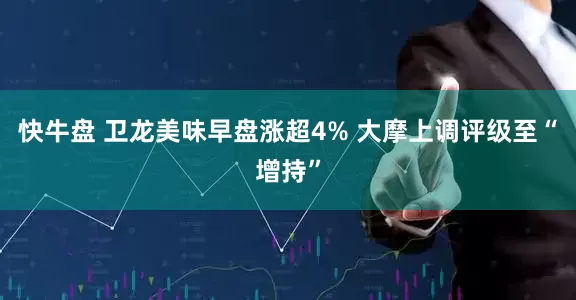 快牛盘 卫龙美味早盘涨超4% 大摩上调评级至“增持”