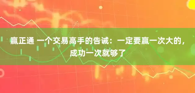 赢正通 一个交易高手的告诫：一定要赢一次大的，成功一次就够了