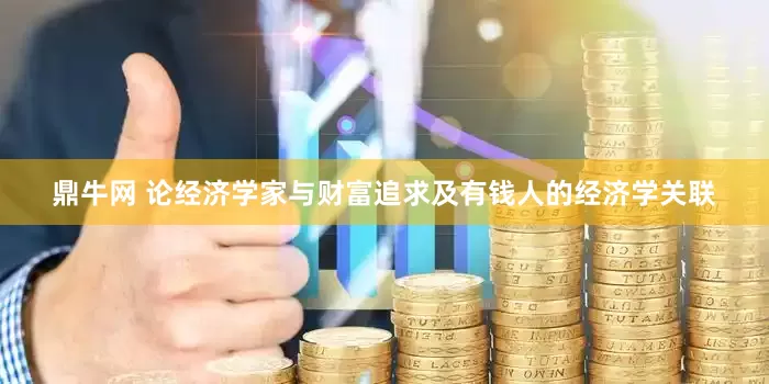 鼎牛网 论经济学家与财富追求及有钱人的经济学关联