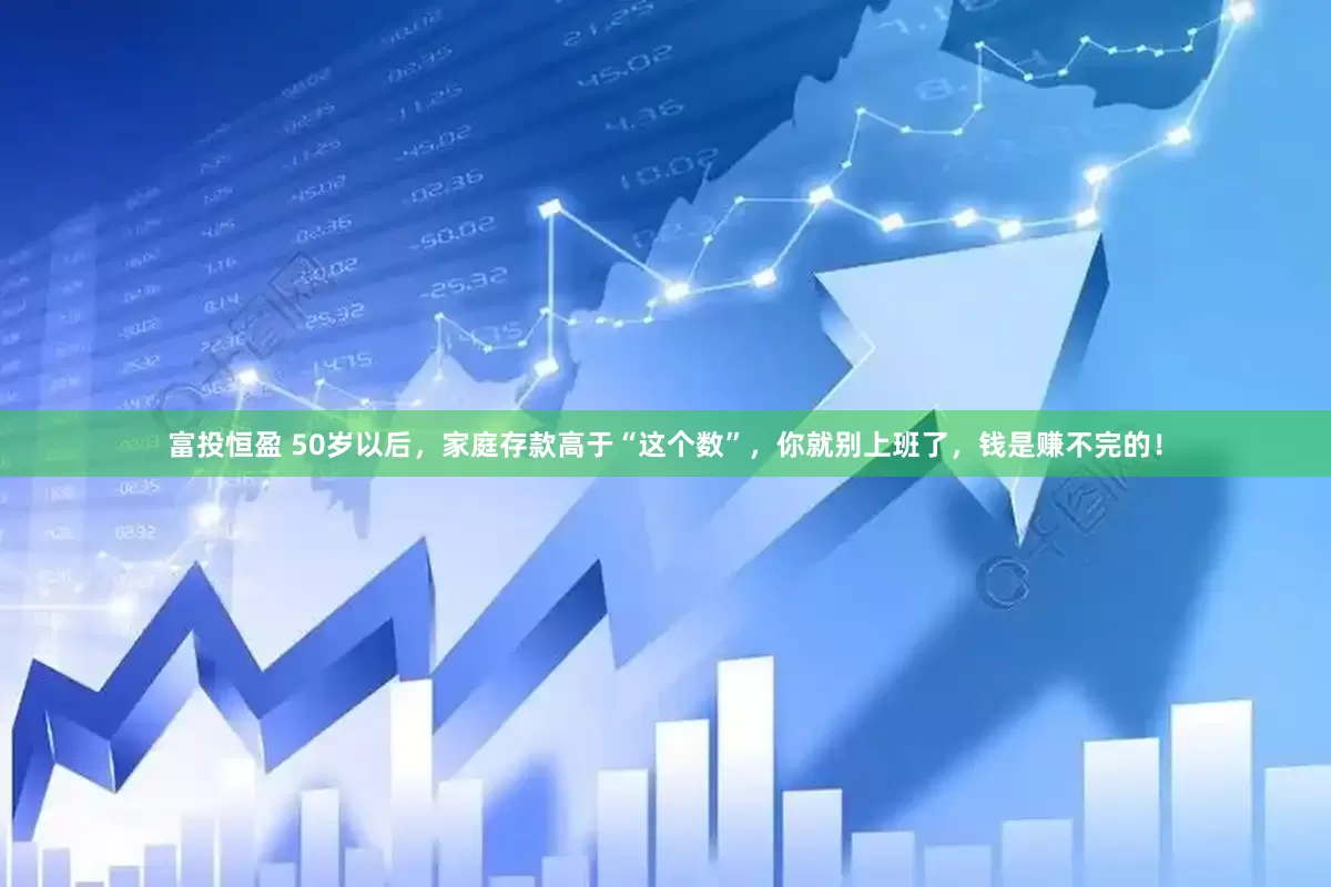 富投恒盈 50岁以后，家庭存款高于“这个数”，你就别上班了，钱是赚不完的！