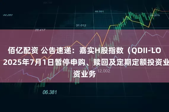 佰亿配资 公告速递：嘉实H股指数（QDII-LOF）2025年7月1日暂停申购、赎回及定期定额投资业务