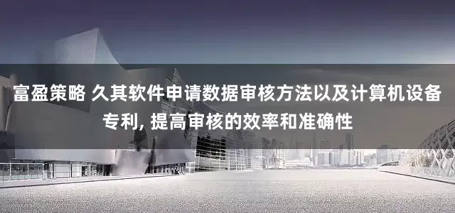 富盈策略 久其软件申请数据审核方法以及计算机设备专利, 提高审核的效率和准确性