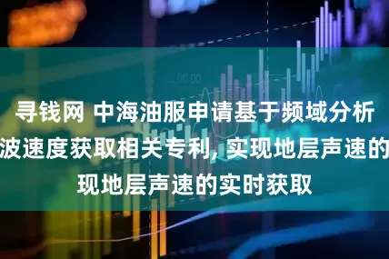 寻钱网 中海油服申请基于频域分析的井孔声波速度获取相关专利, 实现地层声速的实时获取
