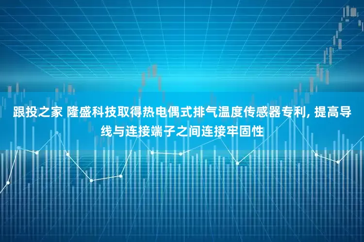 跟投之家 隆盛科技取得热电偶式排气温度传感器专利, 提高导线与连接端子之间连接牢固性
