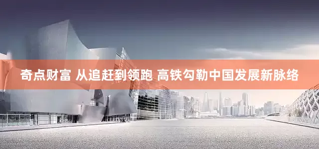 奇点财富 从追赶到领跑 高铁勾勒中国发展新脉络