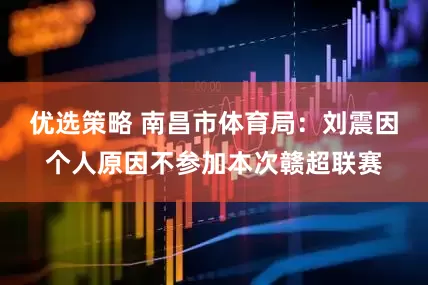 优选策略 南昌市体育局：刘震因个人原因不参加本次赣超联赛