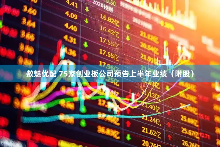 数魅优配 75家创业板公司预告上半年业绩（附股）