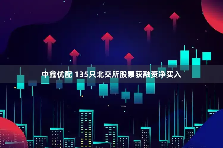 中鑫优配 135只北交所股票获融资净买入