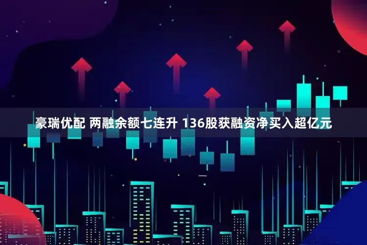 豪瑞优配 两融余额七连升 136股获融资净买入超亿元