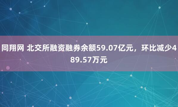 同翔网 北交所融资融券余额59.07亿元，环比减少489.57万元