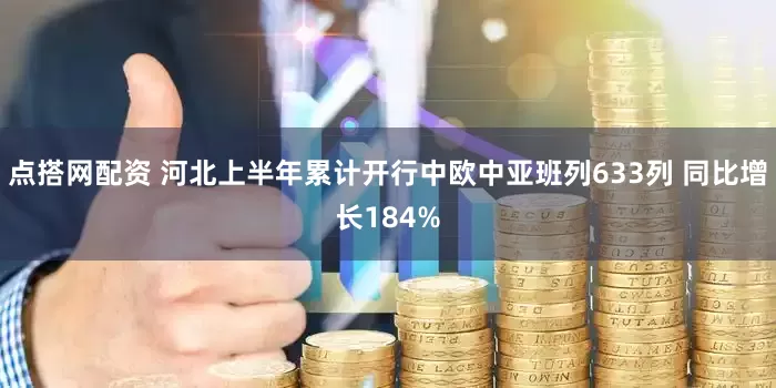 点搭网配资 河北上半年累计开行中欧中亚班列633列 同比增长184%