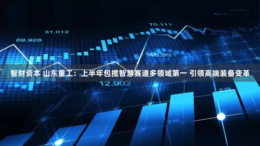 智财资本 山东重工：上半年包揽智慧赛道多领域第一 引领高端装备变革
