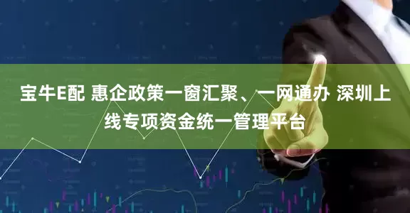 宝牛E配 惠企政策一窗汇聚、一网通办 深圳上线专项资金统一管理平台