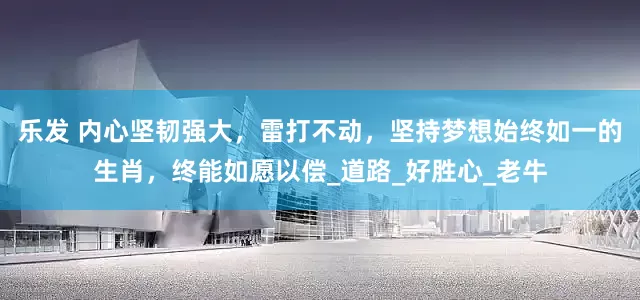 乐发 内心坚韧强大，雷打不动，坚持梦想始终如一的生肖，终能如愿以偿_道路_好胜心_老牛