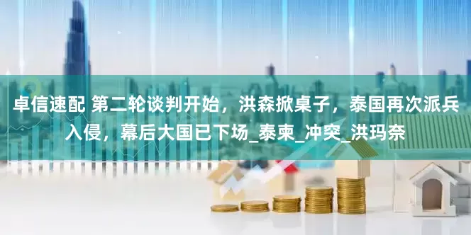 卓信速配 第二轮谈判开始，洪森掀桌子，泰国再次派兵入侵，幕后大国已下场_泰柬_冲突_洪玛奈