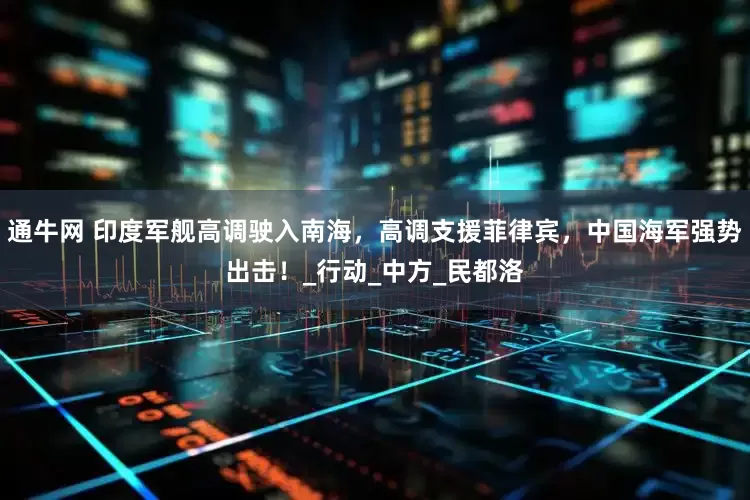 通牛网 印度军舰高调驶入南海，高调支援菲律宾，中国海军强势出击！_行动_中方_民都洛