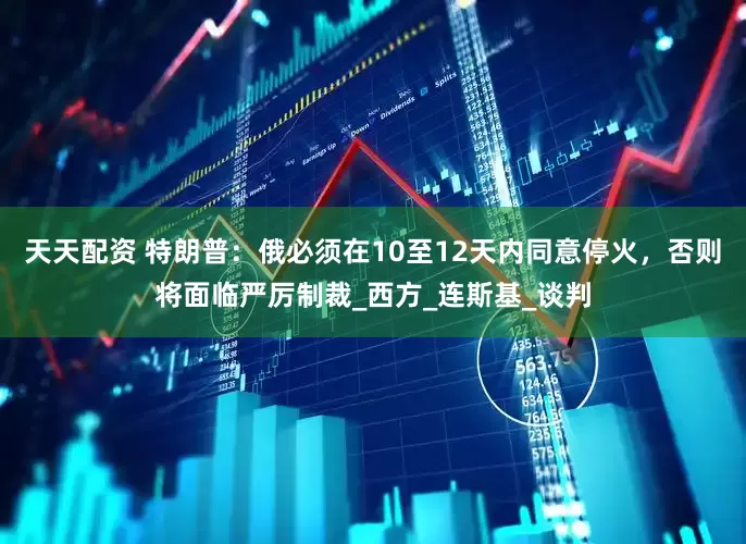 天天配资 特朗普：俄必须在10至12天内同意停火，否则将面临严厉制裁_西方_连斯基_谈判