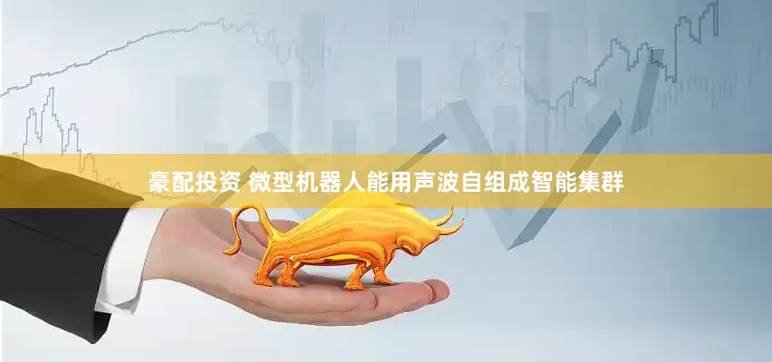 豪配投资 微型机器人能用声波自组成智能集群