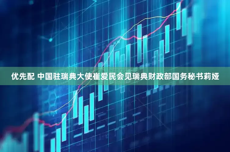 优先配 中国驻瑞典大使崔爱民会见瑞典财政部国务秘书莉娅