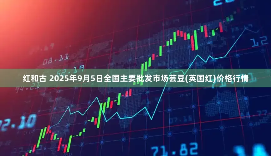 红和古 2025年9月5日全国主要批发市场芸豆(英国红)价格行情