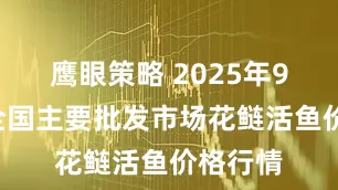 鹰眼策略 2025年9月5日全国主要批发市场花鲢活鱼价格行情
