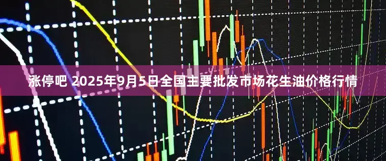 涨停吧 2025年9月5日全国主要批发市场花生油价格行情
