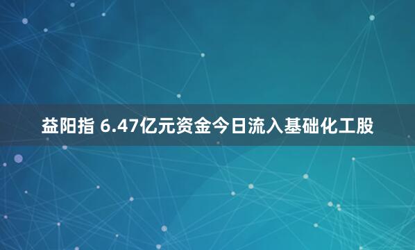 益阳指 6.47亿元资金今日流入基础化工股