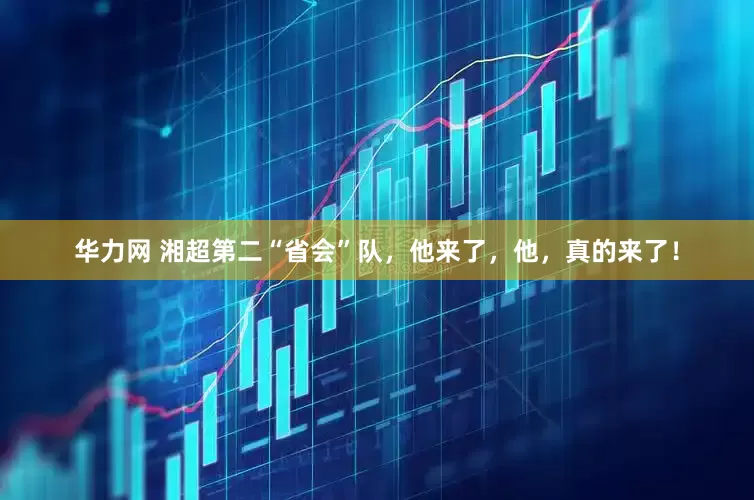 华力网 湘超第二“省会”队，他来了，他，真的来了！