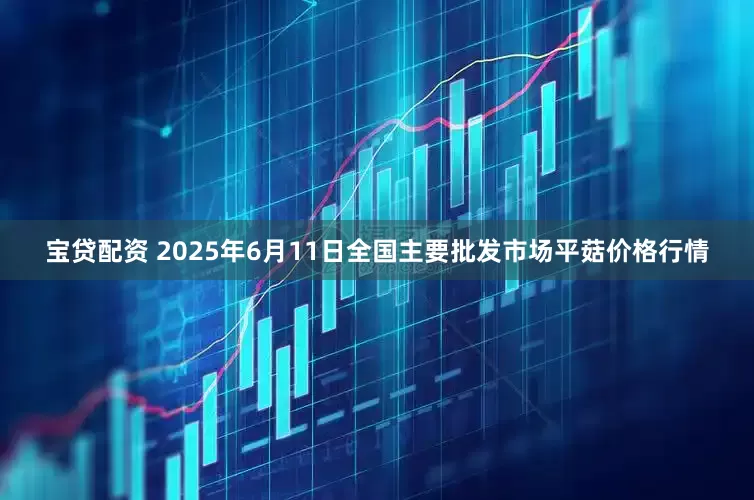 宝贷配资 2025年6月11日全国主要批发市场平菇价格行情