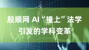 股顺网 AI“撞上”法学引发的学科变革