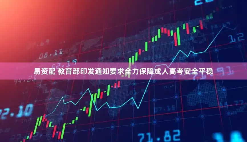 易资配 教育部印发通知要求全力保障成人高考安全平稳