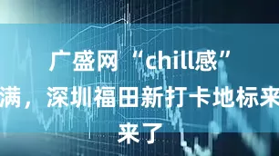 广盛网 “chill感”拉满,深圳福田新打卡地标来了