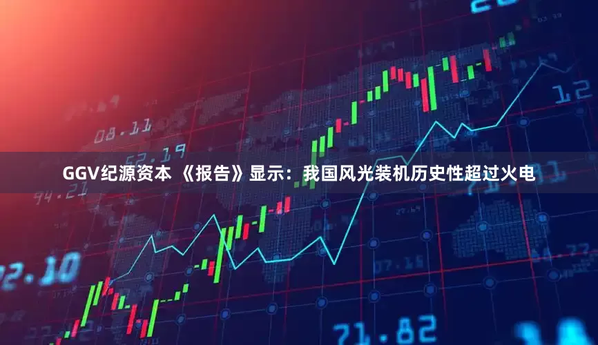 GGV纪源资本 《报告》显示：我国风光装机历史性超过火电