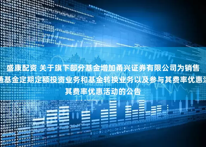 盛康配资 关于旗下部分基金增加甬兴证券有限公司为销售机构并开通基金定期定额投资业务和基金转换业务以及参与其费率优惠活动的公告
