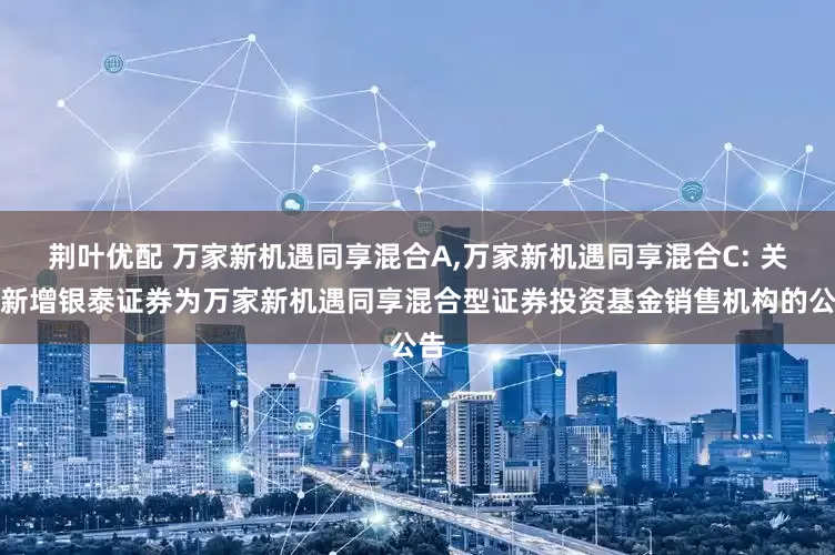 荆叶优配 万家新机遇同享混合A,万家新机遇同享混合C: 关于新增银泰证券为万家新机遇同享混合型证券投资基金销售机构的公告